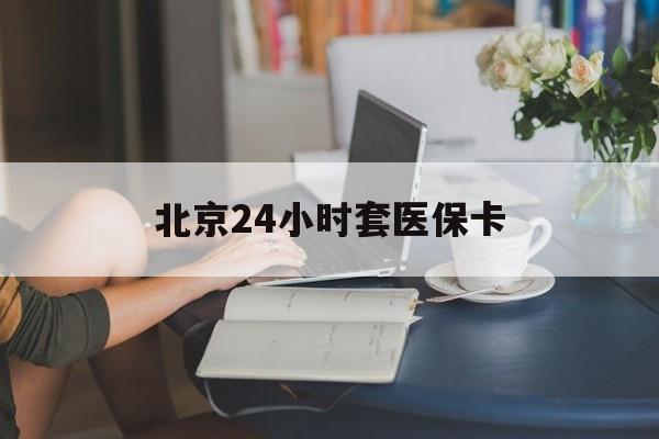 遂宁24小时套医保卡(北京医保卡使用指南)