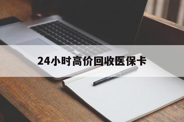 遂宁24小时高价回收医保卡(高价回收医保卡联系方式)