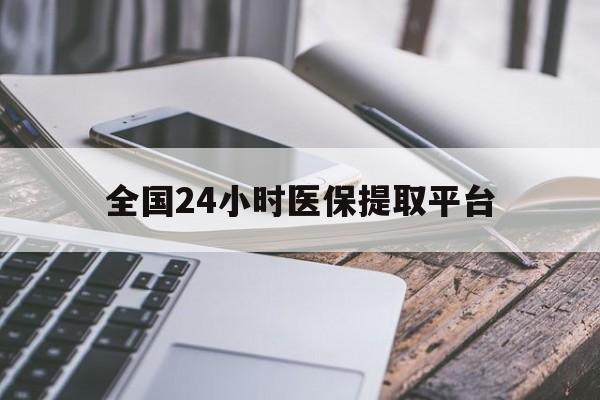 遂宁全国24小时医保提取平台(全国24小时医保提取平台有哪些)