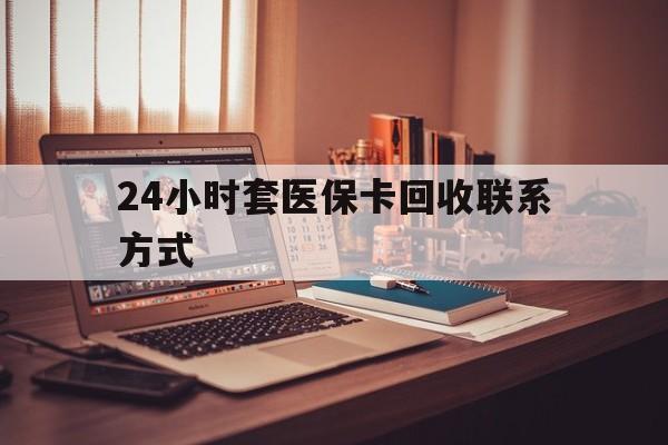 遂宁24小时套医保卡回收联系方式(24小时套医保卡回收联系方式中介)