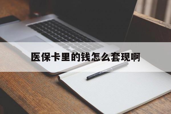遂宁医保卡里的钱怎么套现啊(医保卡的钱怎么套出来啊)