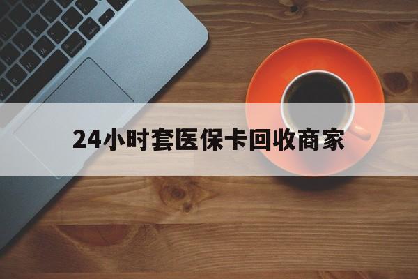 遂宁24小时套医保卡回收商家(医保卡刷药回收群)