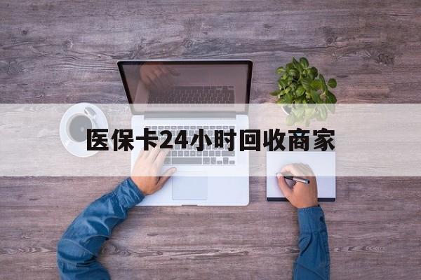 遂宁医保卡24小时回收商家(医保卡回收电话)