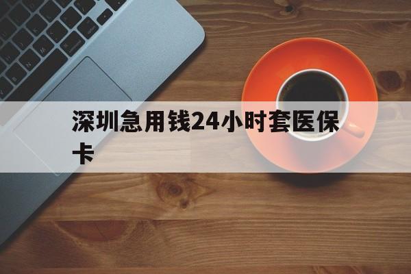 遂宁深圳急用钱24小时套医保卡(深圳在线套医保卡联系方式)