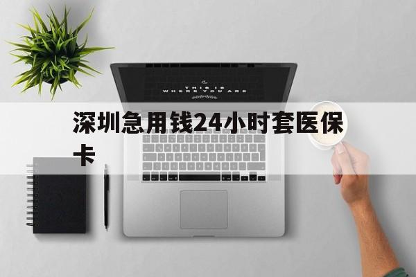 遂宁深圳急用钱24小时套医保卡(深圳24小时套社保卡)