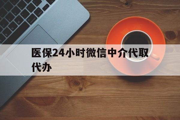 遂宁医保24小时微信中介代取代办(医保24小时微信中介代取代办是真的吗)