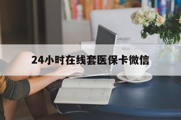 遂宁24小时在线套医保卡微信(24小时在线套医保卡微信中介)