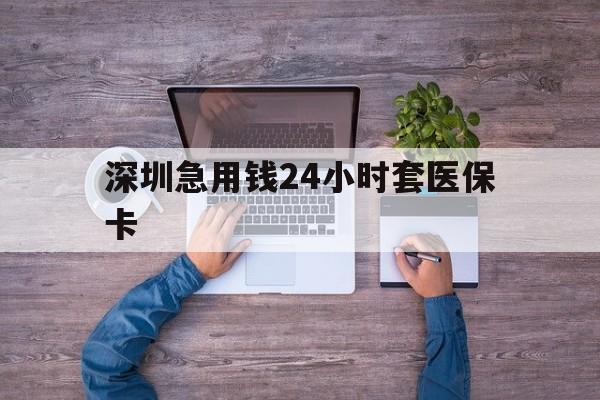 遂宁深圳急用钱24小时套医保卡(深圳医保24小时在线咨询)