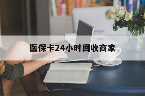 遂宁医保卡24小时回收商家(高价回收医保卡联系方式)