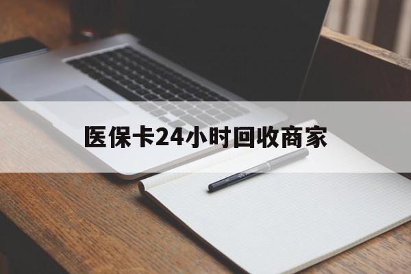 遂宁医保卡24小时回收商家(医保卡24小时回收商家会知道吗)
