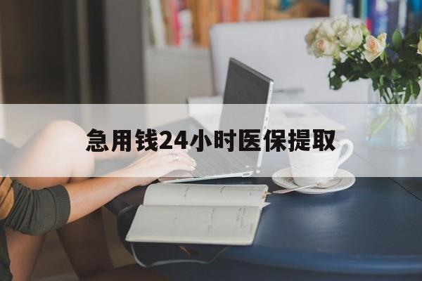 遂宁急用钱24小时医保提取(24小时医保取现回收)