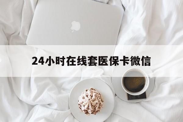 遂宁24小时在线套医保卡微信(24小时在线套医保卡微信能用吗)