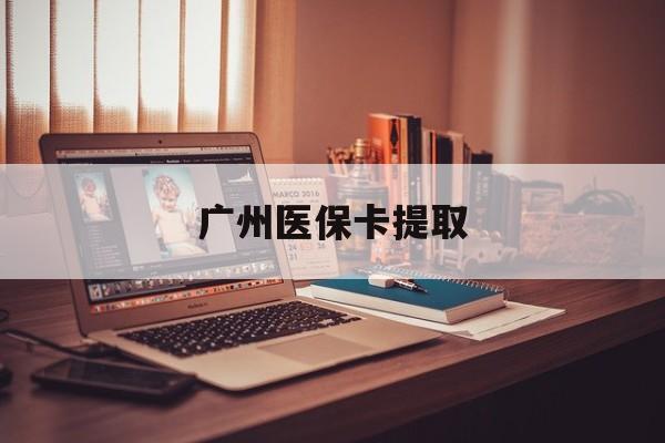遂宁广州医保卡提取(广州医保卡钱提取)