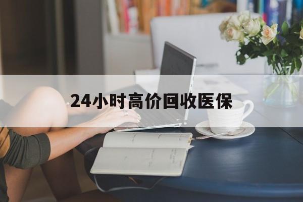 遂宁24小时高价回收医保(24小时高价回收医保小额)