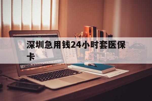 遂宁深圳急用钱24小时套医保卡(深圳急用钱套医保卡联系方式)