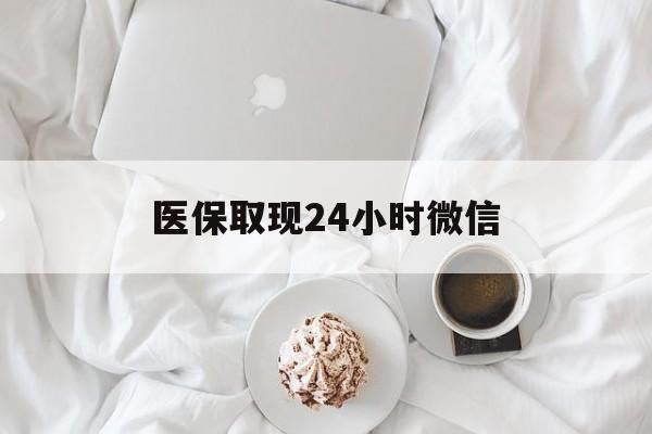 遂宁医保取现24小时微信(医保取现24小时微信官方入口)
