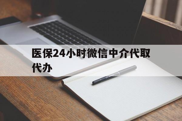 遂宁医保24小时微信中介代取代办(代办医疗保险中介怎么收费)