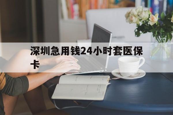 遂宁深圳急用钱24小时套医保卡(深圳医保卡提取现金方法)