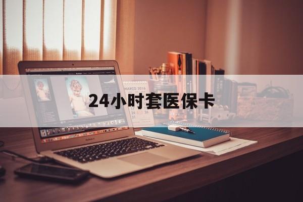 遂宁24小时套医保卡(24小时套医保卡微信的优势)