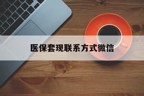 遂宁医保套现联系方式微信(医保卡提现套取微信)