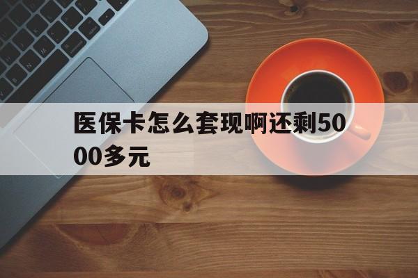 遂宁医保卡怎么套现啊还剩5000多元(医保卡咋套现)