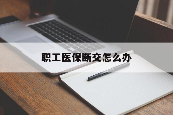 遂宁职工医保断交怎么办(职工医保断交怎么办能报销吗)