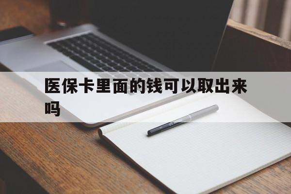 遂宁医保卡里面的钱可以取出来吗(老年人医保卡里面的钱可以取出来吗)