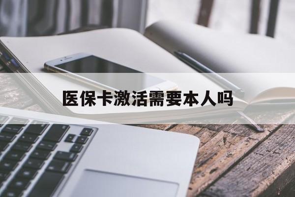 遂宁医保卡激活需要本人吗(医保卡激活开通需不需要本人去)